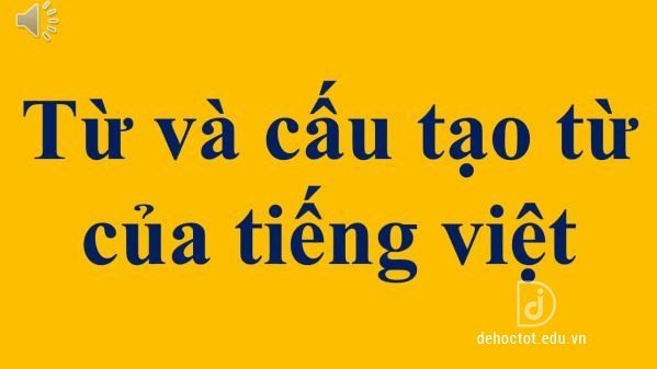 Soạn bài Từ và cấu tạo từ trong tiếng Việt